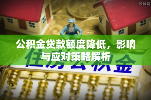 资兴公积金贷款额度降低，影响与应对策略解析