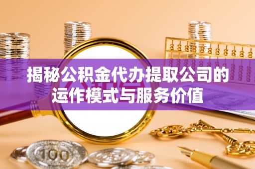 资兴揭秘公积金代办提取公司的运作模式与服务价值
