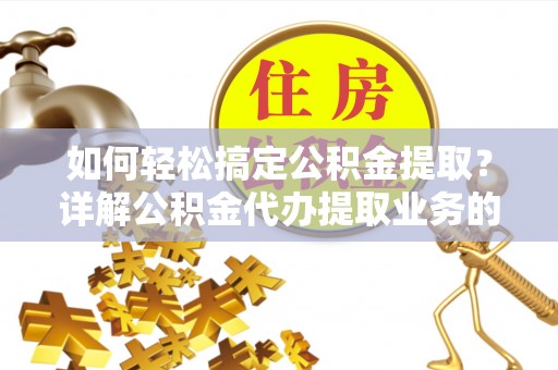 资兴如何轻松搞定公积金提取？详解公积金代办提取业务的便捷之道