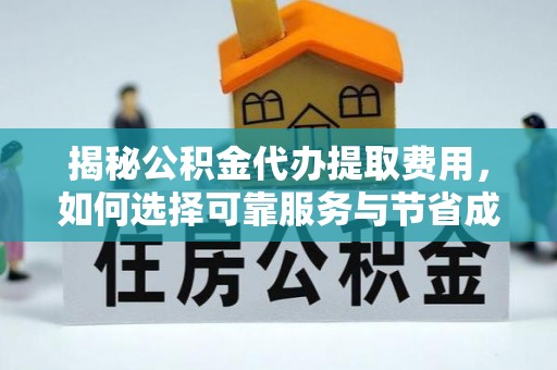 资兴揭秘公积金代办提取费用，如何选择可靠服务与节省成本