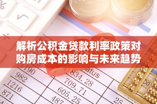 资兴解析公积金贷款利率政策对购房成本的影响与未来趋势