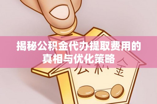 资兴揭秘公积金代办提取费用的真相与优化策略