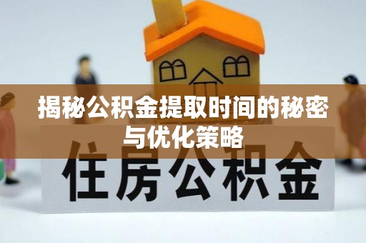 资兴揭秘公积金提取时间的秘密与优化策略