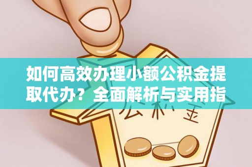 资兴如何高效办理小额公积金提取代办？全面解析与实用指南