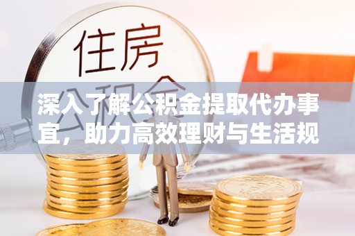 资兴深入了解公积金提取代办事宜，助力高效理财与生活规划