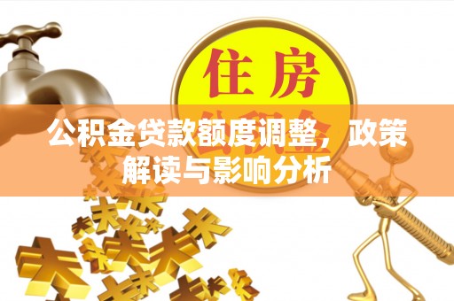 资兴公积金贷款额度调整，政策解读与影响分析