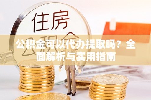 资兴公积金可以代办提取吗？全面解析与实用指南