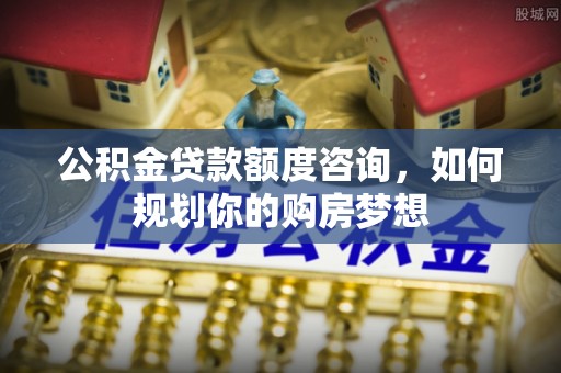 资兴公积金贷款额度咨询，如何规划你的购房梦想