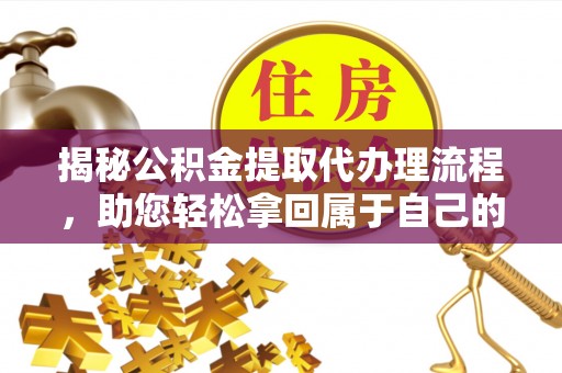 资兴揭秘公积金提取代办理流程，助您轻松拿回属于自己的钱