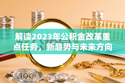 资兴解读2023年公积金改革重点任务，新趋势与未来方向