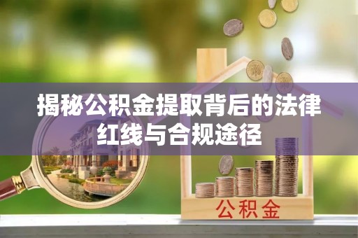 资兴揭秘公积金提取背后的法律红线与合规途径