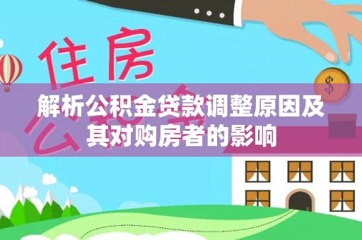 资兴解析公积金贷款调整原因及其对购房者的影响