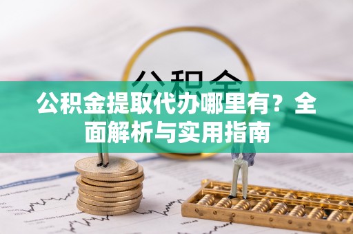 资兴公积金提取代办哪里有？全面解析与实用指南