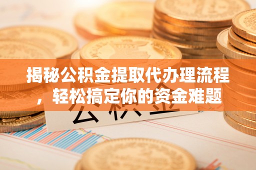 资兴揭秘公积金提取代办理流程，轻松搞定你的资金难题