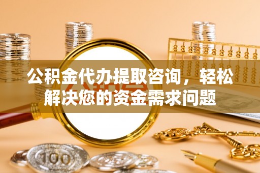 资兴公积金代办提取咨询，轻松解决您的资金需求问题