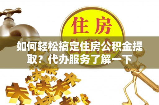 资兴如何轻松搞定住房公积金提取？代办服务了解一下