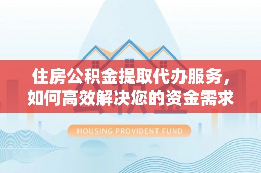 资兴住房公积金提取代办服务，如何高效解决您的资金需求