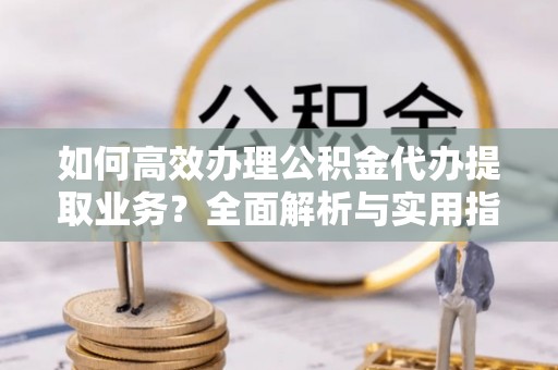 资兴如何高效办理公积金代办提取业务？全面解析与实用指南
