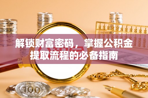 资兴解锁财富密码，掌握公积金提取流程的必备指南
