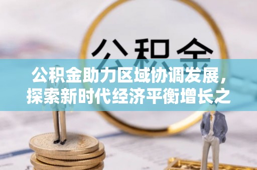 资兴公积金助力区域协调发展，探索新时代经济平衡增长之道