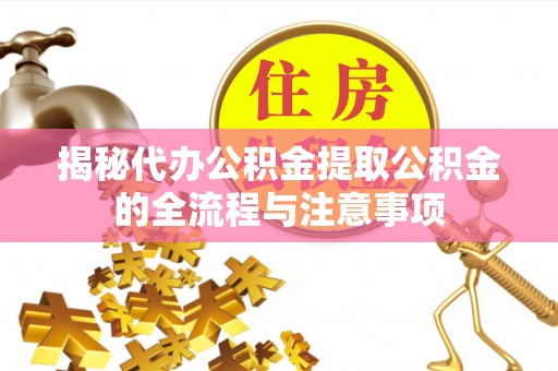 资兴揭秘代办公积金提取公积金的全流程与注意事项
