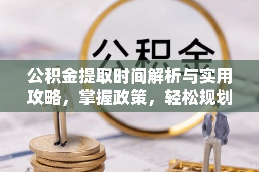 资兴公积金提取时间解析与实用攻略，掌握政策，轻松规划未来