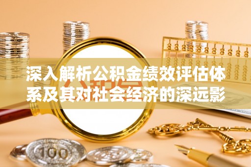 资兴深入解析公积金绩效评估体系及其对社会经济的深远影响