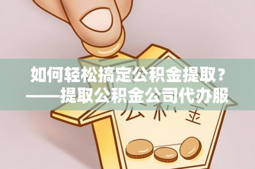 资兴如何轻松搞定公积金提取？——提取公积金公司代办服务全解析