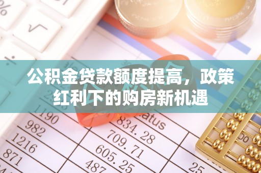 资兴公积金贷款额度提高，政策红利下的购房新机遇