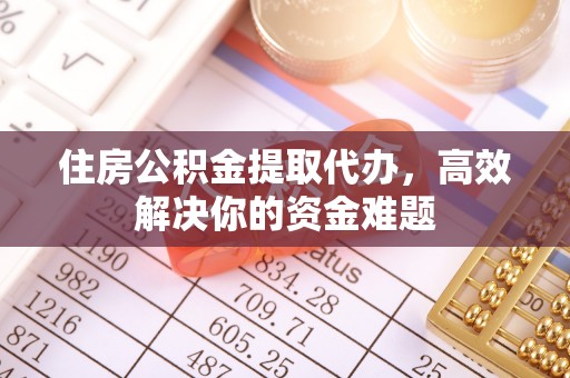 资兴住房公积金提取代办，高效解决你的资金难题