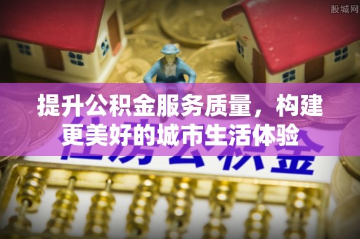 资兴提升公积金服务质量，构建更美好的城市生活体验