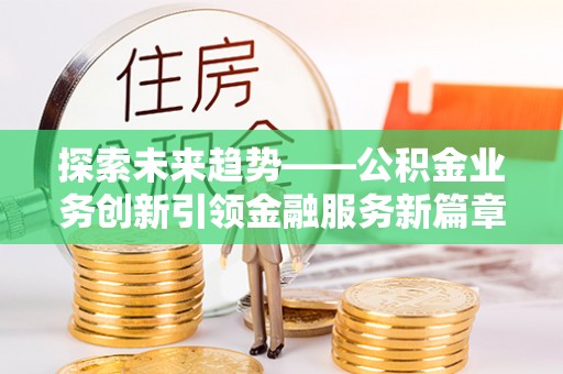 资兴探索未来趋势——公积金业务创新引领金融服务新篇章