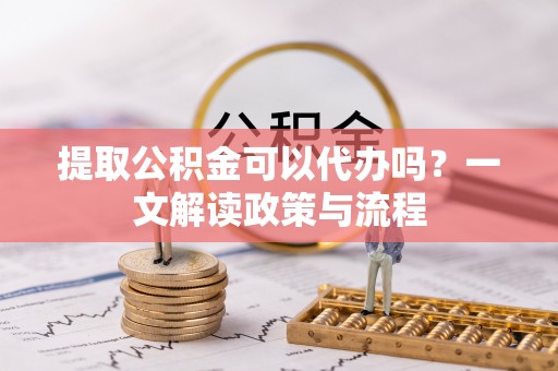 资兴提取公积金可以代办吗？一文解读政策与流程
