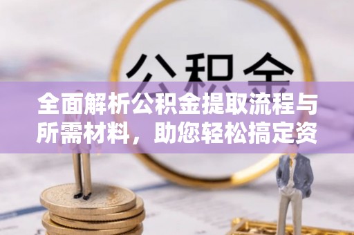 资兴全面解析公积金提取流程与所需材料，助您轻松搞定资金提取
