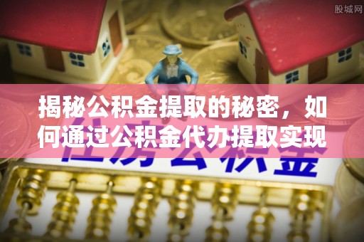 资兴揭秘公积金提取的秘密，如何通过公积金代办提取实现财务自由