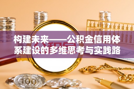 资兴构建未来——公积金信用体系建设的多维思考与实践路径