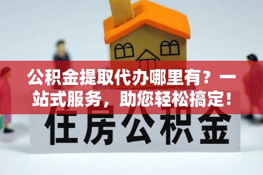 资兴公积金提取代办哪里有？一站式服务，助您轻松搞定！