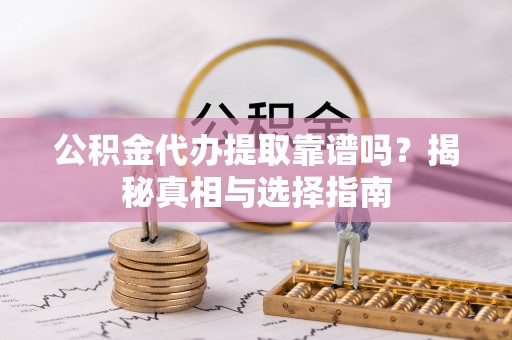 资兴公积金代办提取靠谱吗？揭秘真相与选择指南