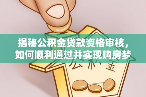 资兴揭秘公积金贷款资格审核，如何顺利通过并实现购房梦想