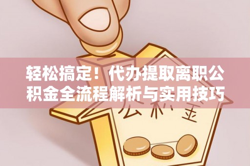 资兴轻松搞定！代办提取离职公积金全流程解析与实用技巧