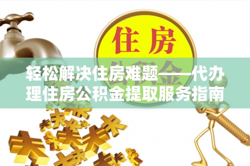 资兴轻松解决住房难题——代办理住房公积金提取服务指南