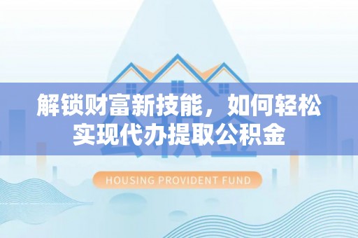资兴解锁财富新技能，如何轻松实现代办提取公积金