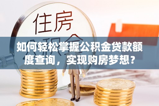 资兴如何轻松掌握公积金贷款额度查询，实现购房梦想？