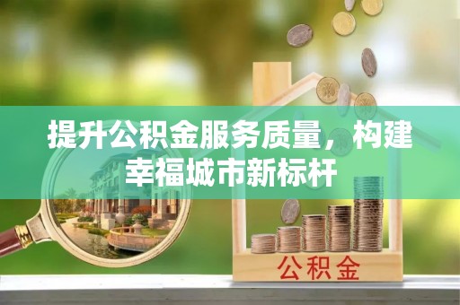 资兴提升公积金服务质量，构建幸福城市新标杆