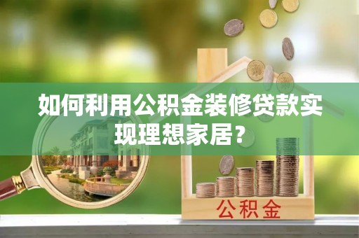 资兴如何利用公积金装修贷款实现理想家居？