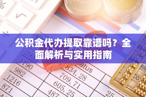 资兴公积金代办提取靠谱吗？全面解析与实用指南