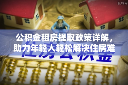 资兴公积金租房提取政策详解，助力年轻人轻松解决住房难题