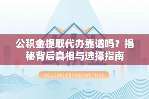 资兴公积金提取代办靠谱吗？揭秘背后真相与选择指南