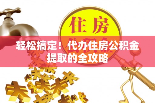 资兴轻松搞定！代办住房公积金提取的全攻略