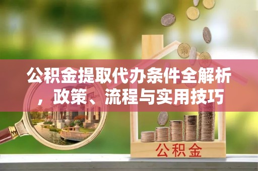 资兴公积金提取代办条件全解析，政策、流程与实用技巧